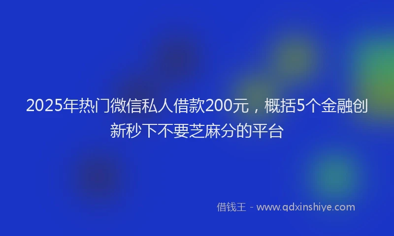 2025年热门微信私人借款200元，概括5个金融创新秒下不要芝麻分的平台