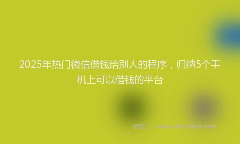 2025年热门微信借钱给别人的程序，归纳5个手机上可以借钱的平台