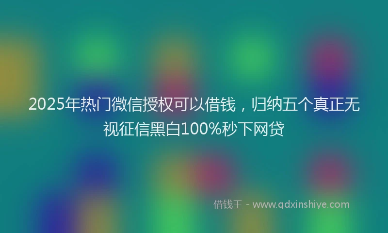 2025年热门微信授权可以借钱，归纳五个真正无视征信黑白100%秒下网贷
