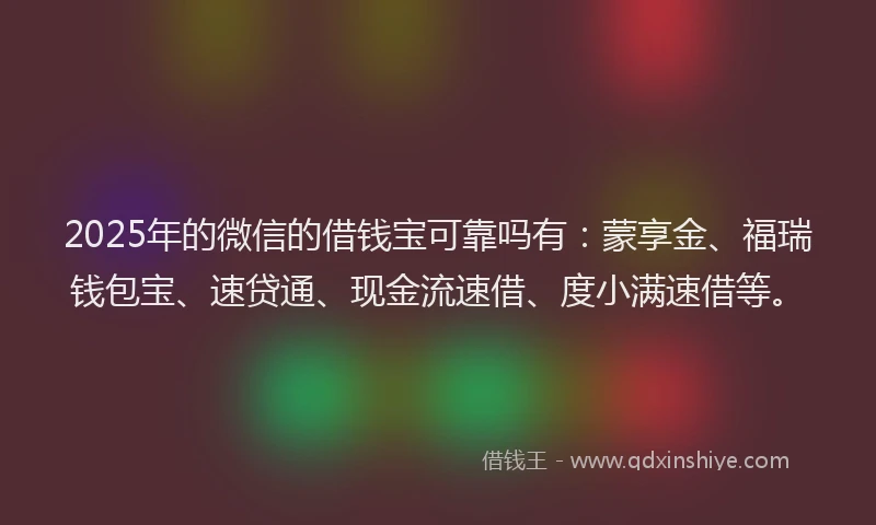 2025年的微信的借钱宝可靠吗有：蒙享金、福瑞钱包宝、速贷通、现金流速借、度小满速借等。