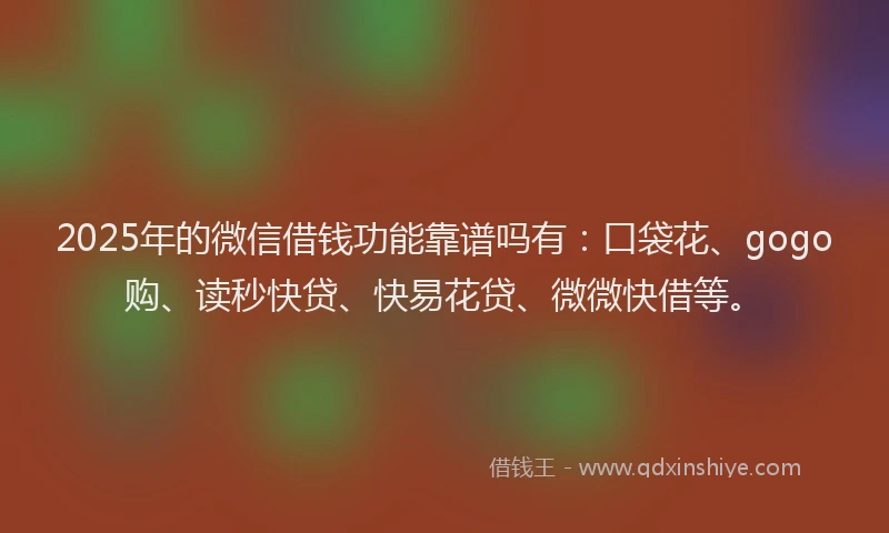 2025年的微信借钱功能靠谱吗有：口袋花、gogo购、读秒快贷、快易花贷、微微快借等。