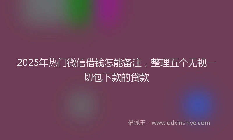 2025年热门微信借钱怎能备注，整理五个无视一切包下款的贷款