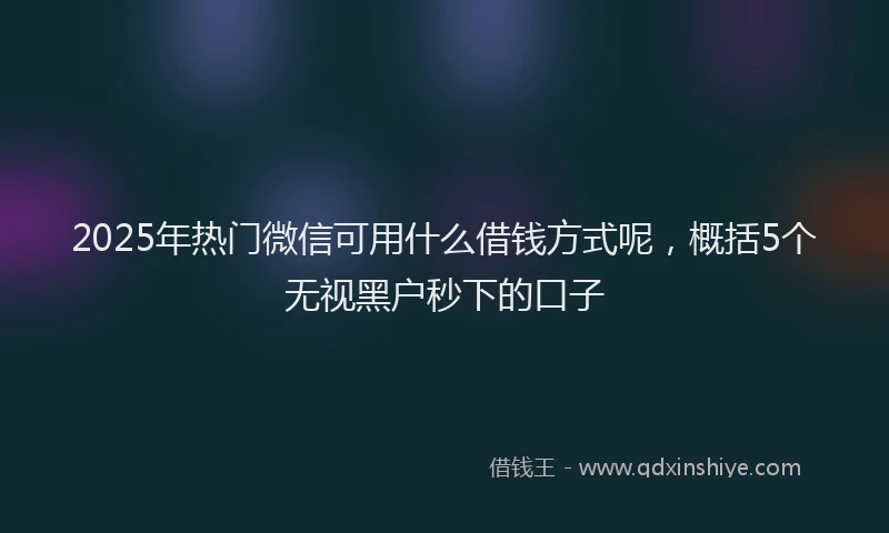 2025年热门微信可用什么借钱方式呢，概括5个无视黑户秒下的口子
