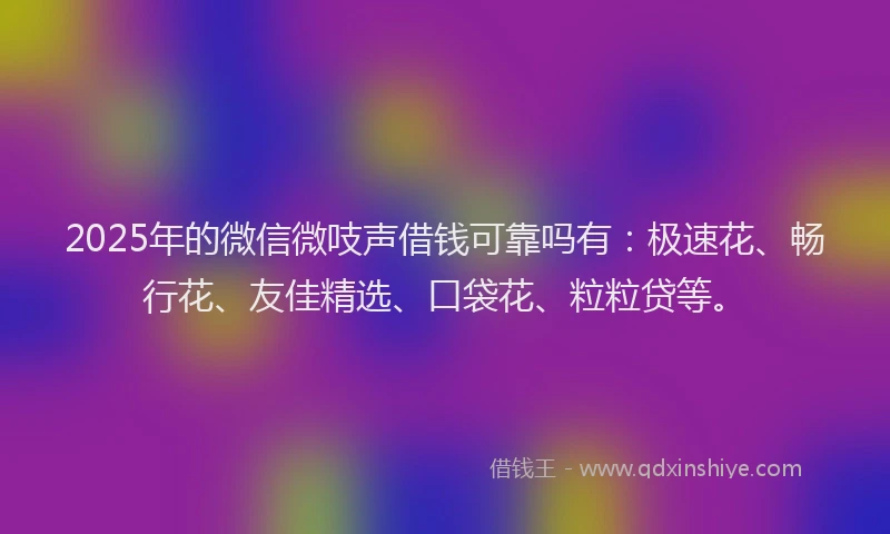 2025年的微信微吱声借钱可靠吗有：极速花、畅行花、友佳精选、口袋花、粒粒贷等。