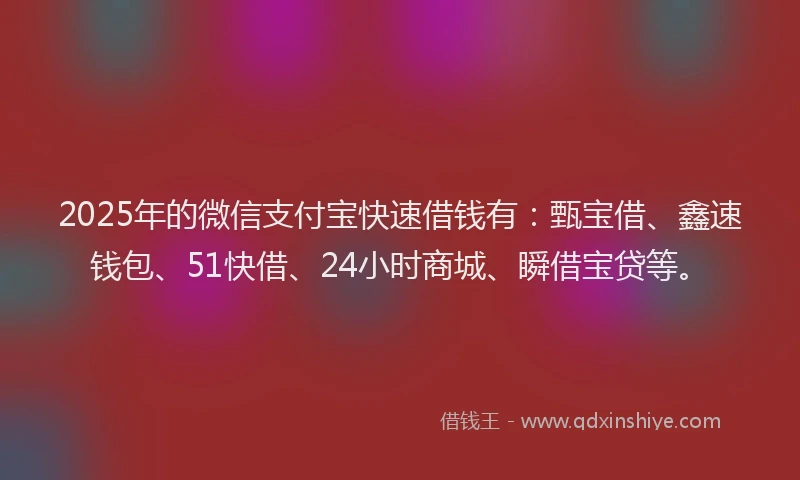 2025年的微信支付宝快速借钱有：甄宝借、鑫速钱包、51快借、24小时商城、瞬借宝贷等。