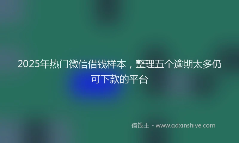 2025年热门微信借钱样本，整理五个逾期太多仍可下款的平台