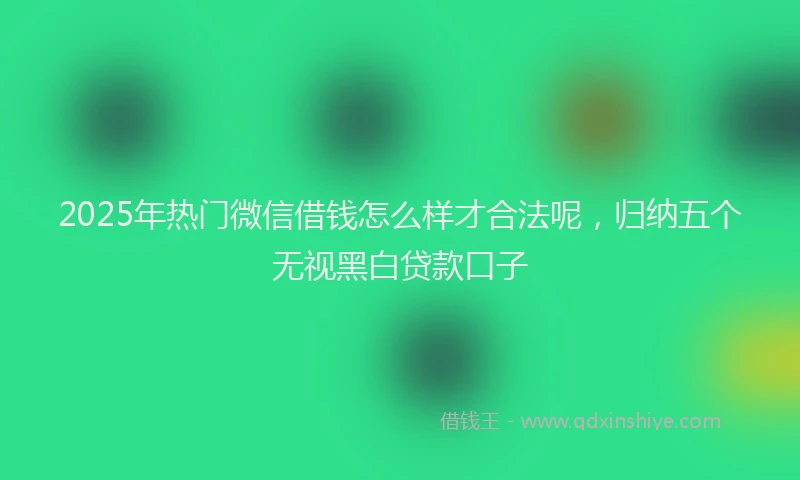2025年热门微信借钱怎么样才合法呢，归纳五个无视黑白贷款口子