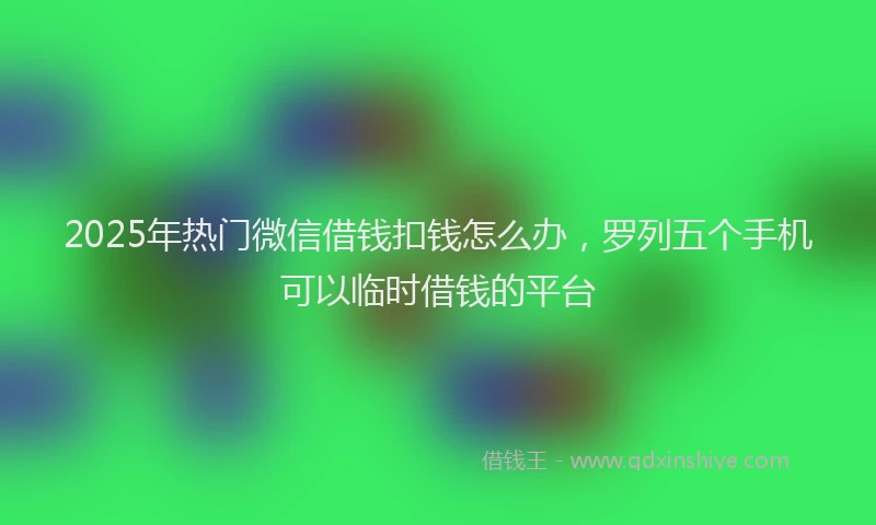 2025年热门微信借钱扣钱怎么办，罗列五个手机可以临时借钱的平台