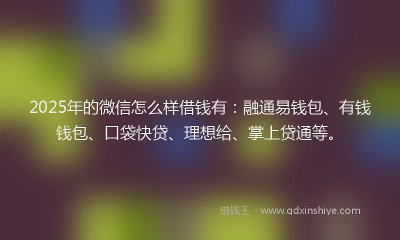 2025年的微信怎么样借钱有：融通易钱包、有钱钱包、口袋快贷、理想给、掌上贷通等。