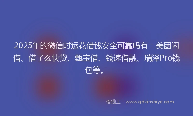 2025年的微信时运花借钱安全可靠吗有：美团闪借、借了么快贷、甄宝借、钱速借融、瑞泽Pro钱包等。