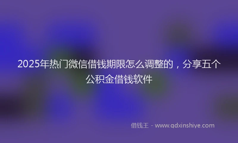 2025年热门微信借钱期限怎么调整的，分享五个公积金借钱软件