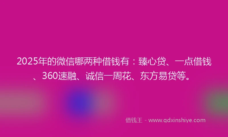 2025年的微信哪两种借钱有：臻心贷、一点借钱、360速融、诚信一周花、东方易贷等。
