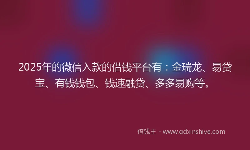 2025年的微信入款的借钱平台有：金瑞龙、易贷宝、有钱钱包、钱速融贷、多多易购等。