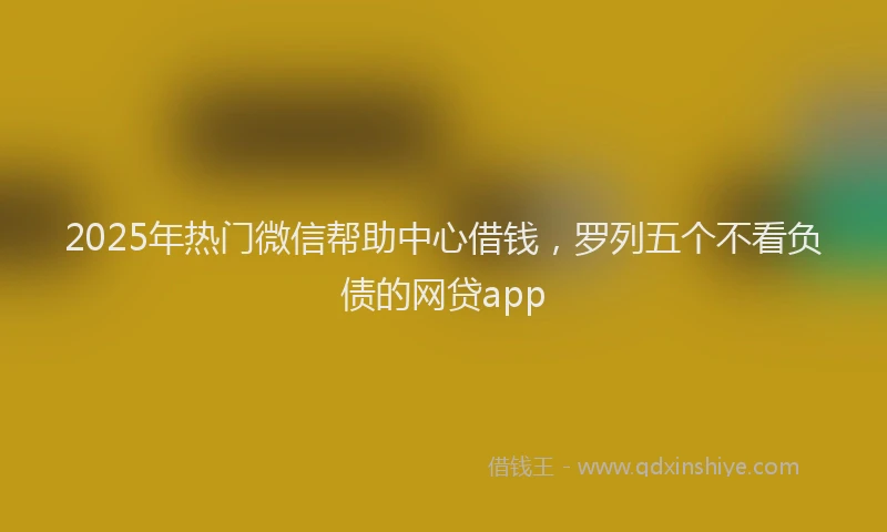 2025年热门微信帮助中心借钱，罗列五个不看负债的网贷app