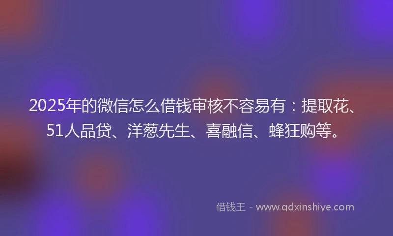 2025年的微信怎么借钱审核不容易有：提取花、51人品贷、洋葱先生、喜融信、蜂狂购等。