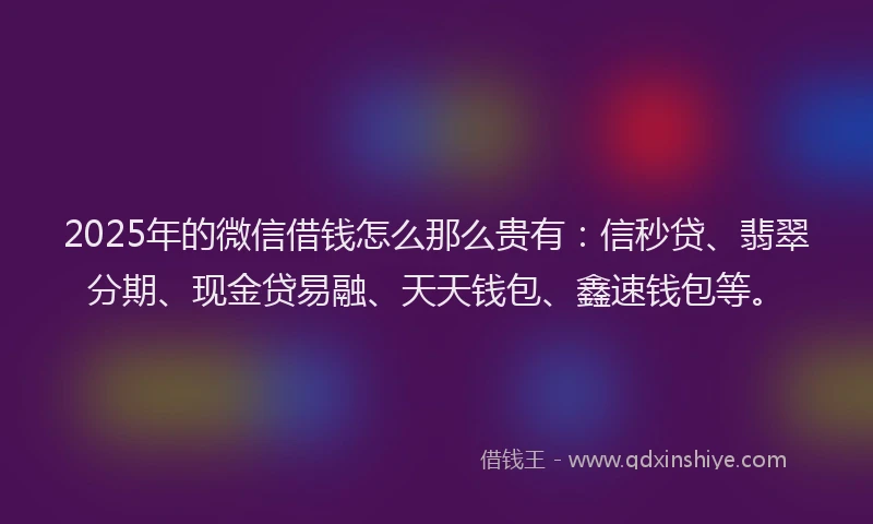 2025年的微信借钱怎么那么贵有：信秒贷、翡翠分期、现金贷易融、天天钱包、鑫速钱包等。