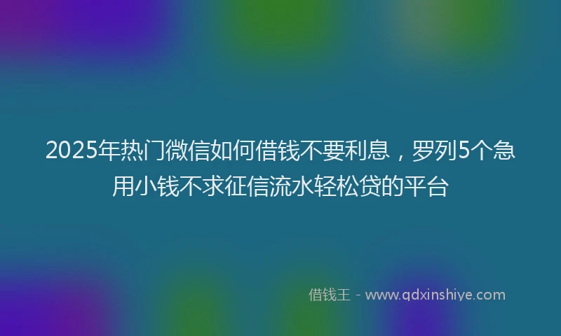 2025年热门微信如何借钱不要利息，罗列5个急用小钱不求征信流水轻松贷的平台