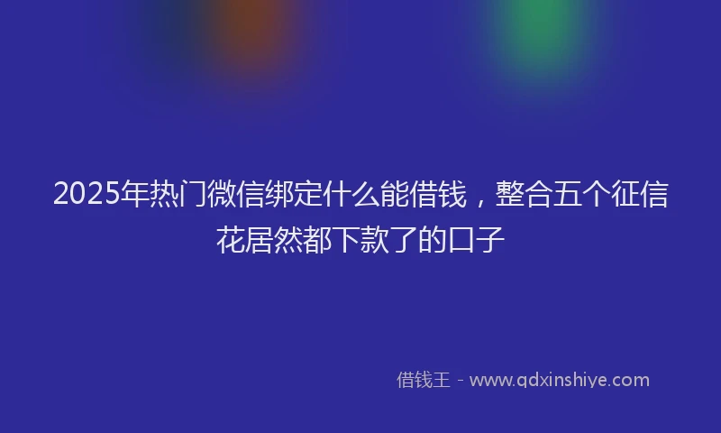 2025年热门微信绑定什么能借钱，整合五个征信花居然都下款了的口子