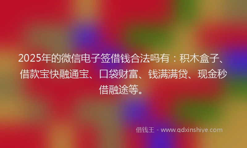 2025年的微信电子签借钱合法吗有：积木盒子、借款宝快融通宝、口袋财富、钱满满贷、现金秒借融途等。