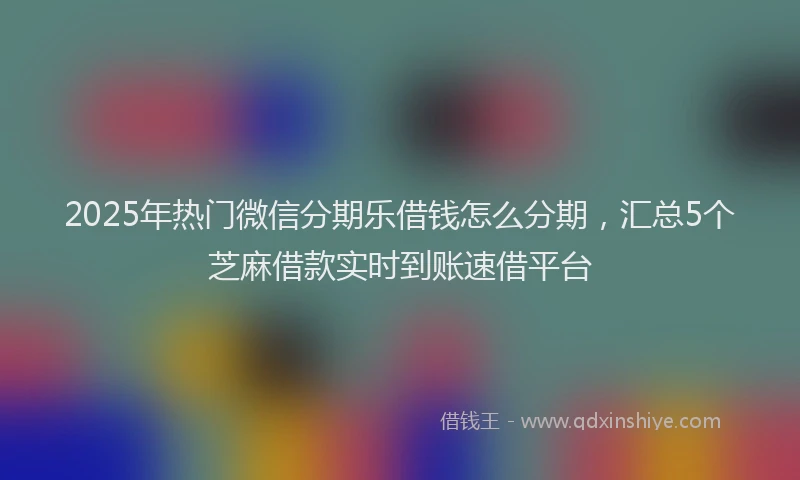 2025年热门微信分期乐借钱怎么分期，汇总5个芝麻借款实时到账速借平台