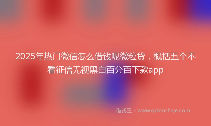 2025年热门微信怎么借钱呢微粒贷，概括五个不看征信无视黑白百分百下款app