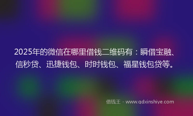2025年的微信在哪里借钱二维码有：瞬借宝融、信秒贷、迅捷钱包、时时钱包、福星钱包贷等。