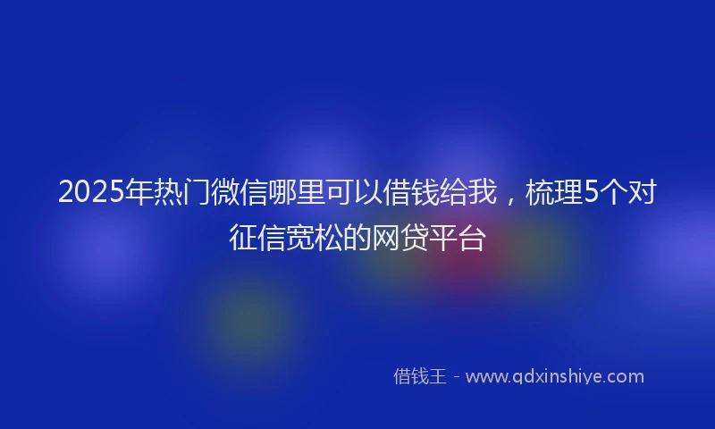 2025年热门微信哪里可以借钱给我，梳理5个对征信宽松的网贷平台