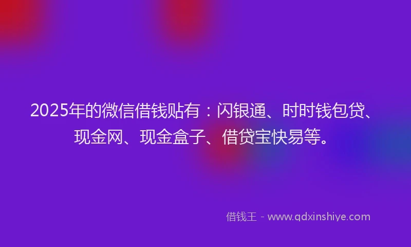 2025年的微信借钱贴有：闪银通、时时钱包贷、现金网、现金盒子、借贷宝快易等。