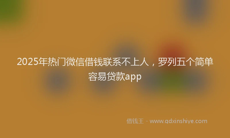 2025年热门微信借钱联系不上人，罗列五个简单容易贷款app
