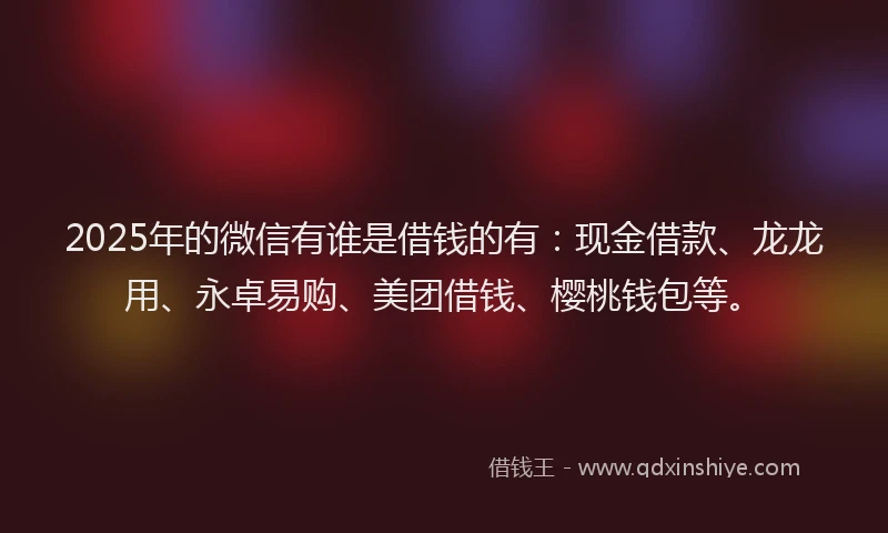 2025年的微信有谁是借钱的有：现金借款、龙龙用、永卓易购、美团借钱、樱桃钱包等。