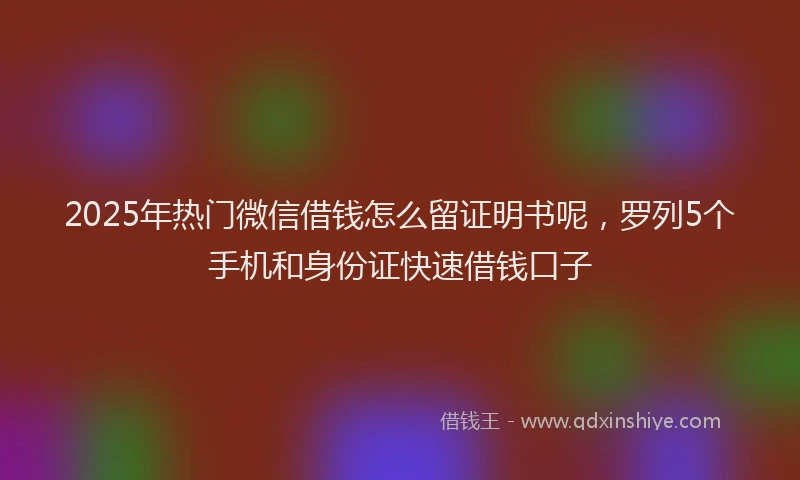 2025年热门微信借钱怎么留证明书呢，罗列5个手机和身份证快速借钱口子