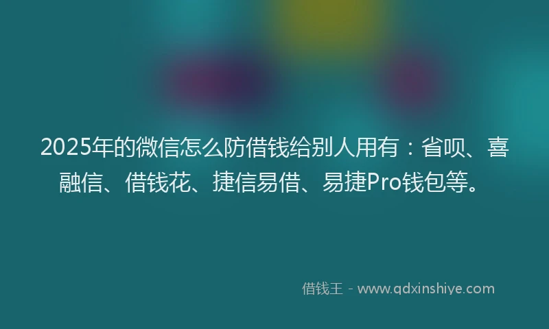2025年的微信怎么防借钱给别人用有：省呗、喜融信、借钱花、捷信易借、易捷Pro钱包等。