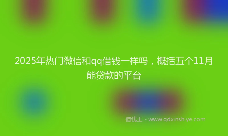 2025年热门微信和qq借钱一样吗，概括五个11月能贷款的平台