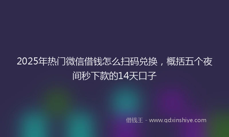 2025年热门微信借钱怎么扫码兑换，概括五个夜间秒下款的14天口子