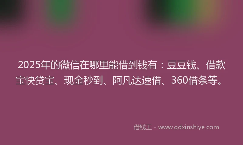 2025年的微信在哪里能借到钱有：豆豆钱、借款宝快贷宝、现金秒到、阿凡达速借、360借条等。