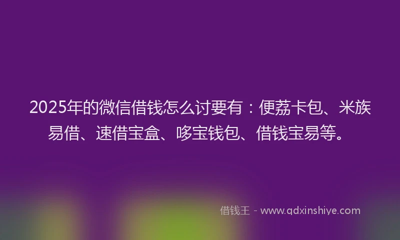 2025年的微信借钱怎么讨要有：便荔卡包、米族易借、速借宝盒、哆宝钱包、借钱宝易等。
