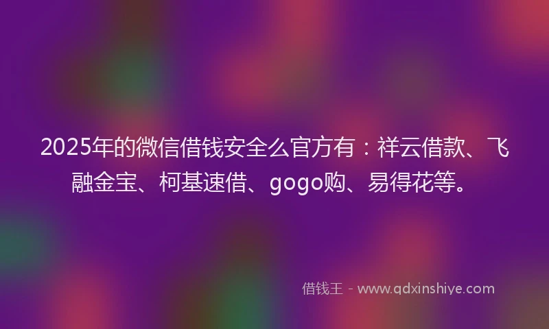 2025年的微信借钱安全么官方有：祥云借款、飞融金宝、柯基速借、gogo购、易得花等。