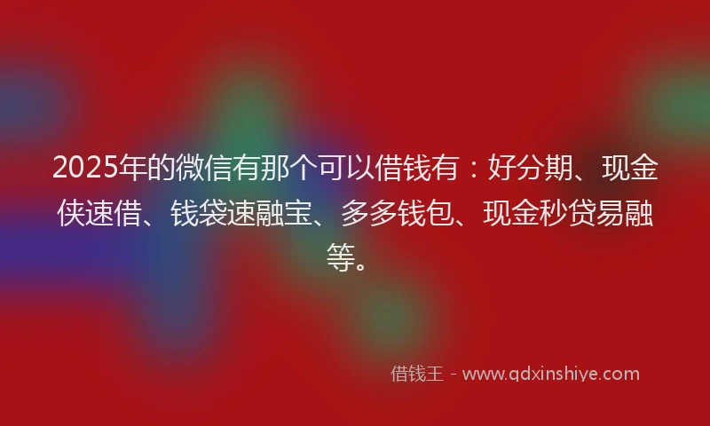 2025年的微信有那个可以借钱有：好分期、现金侠速借、钱袋速融宝、多多钱包、现金秒贷易融等。