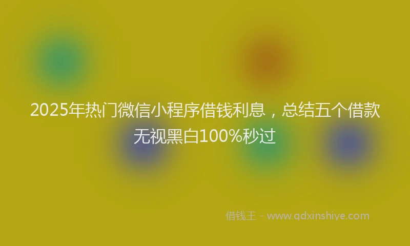 2025年热门微信小程序借钱利息，总结五个借款无视黑白100%秒过