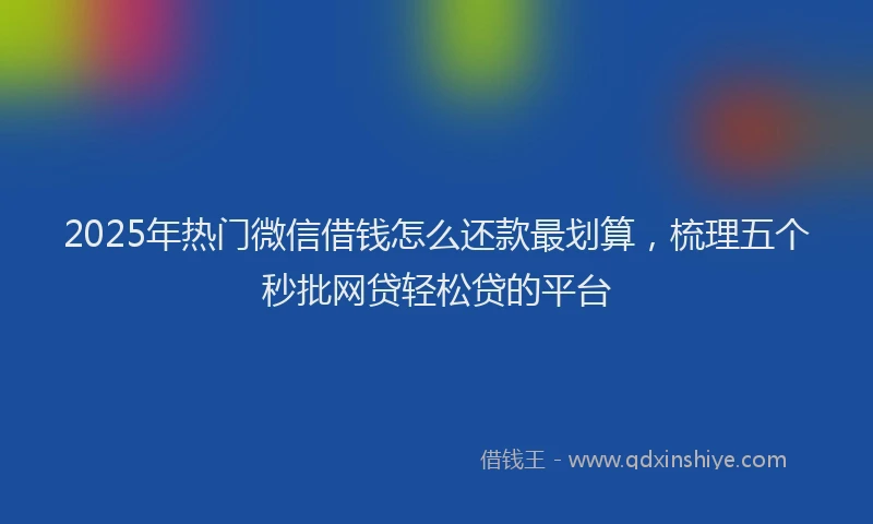 2025年热门微信借钱怎么还款最划算，梳理五个秒批网贷轻松贷的平台