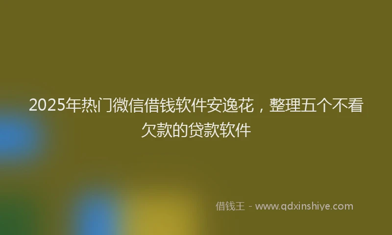 2025年热门微信借钱软件安逸花，整理五个不看欠款的贷款软件