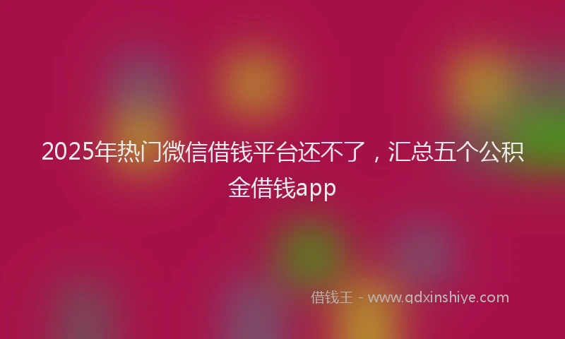 2025年热门微信借钱平台还不了，汇总五个公积金借钱app