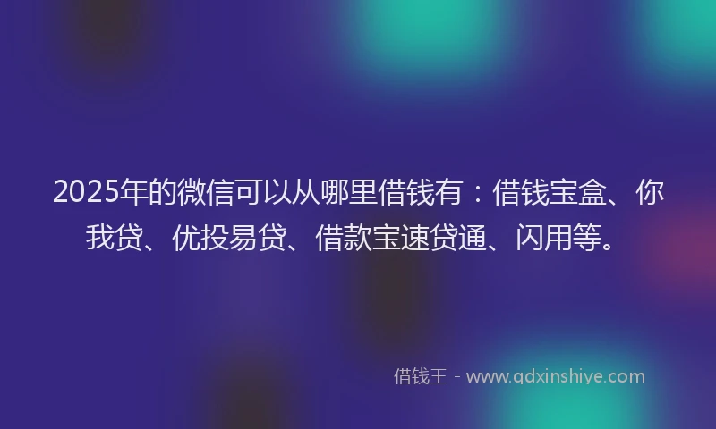 2025年的微信可以从哪里借钱有：借钱宝盒、你我贷、优投易贷、借款宝速贷通、闪用等。