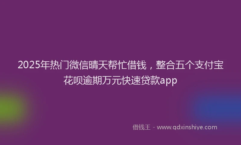 2025年热门微信晴天帮忙借钱，整合五个支付宝花呗逾期万元快速贷款app