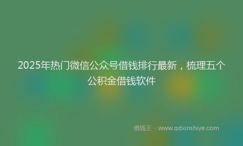 2025年热门微信公众号借钱排行最新，梳理五个公积金借钱软件