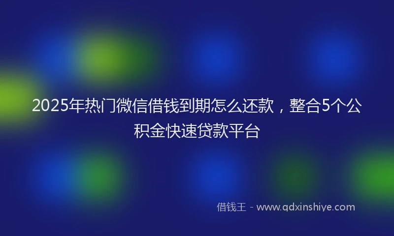 2025年热门微信借钱到期怎么还款，整合5个公积金快速贷款平台