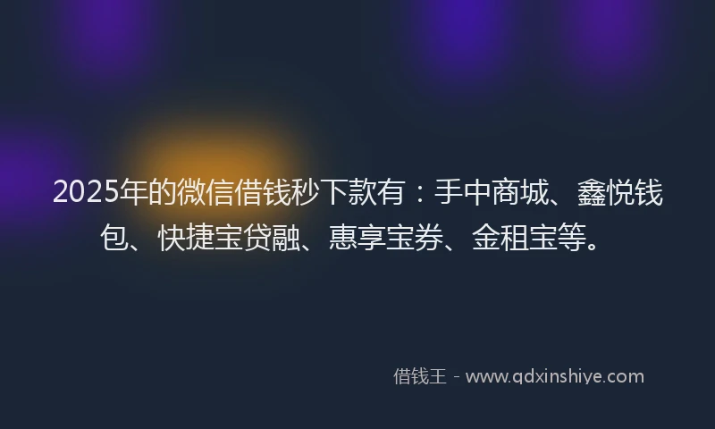 2025年的微信借钱秒下款有：手中商城、鑫悦钱包、快捷宝贷融、惠享宝券、金租宝等。