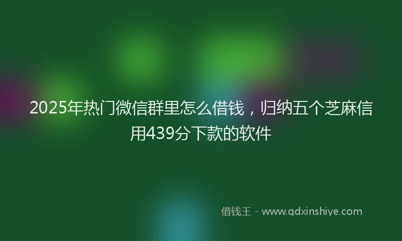2025年热门微信群里怎么借钱，归纳五个芝麻信用439分下款的软件