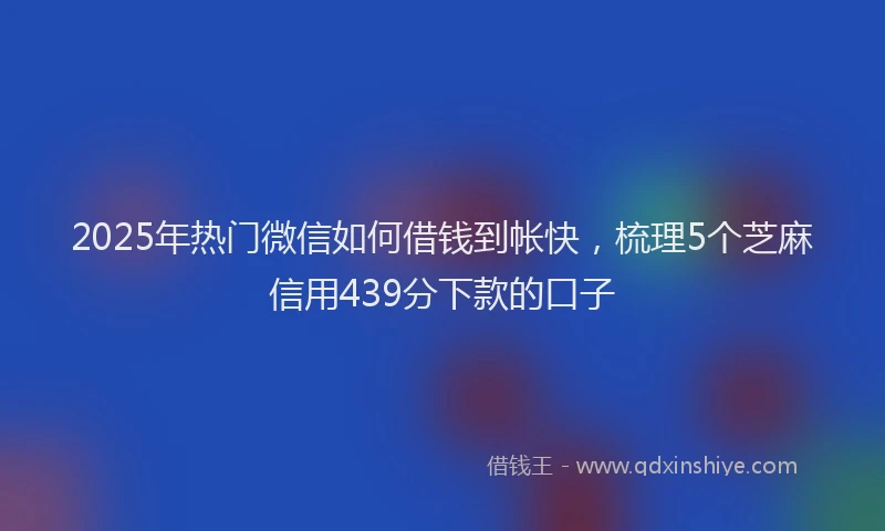 2025年热门微信如何借钱到帐快，梳理5个芝麻信用439分下款的口子