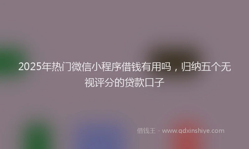 2025年热门微信小程序借钱有用吗，归纳五个无视评分的贷款口子